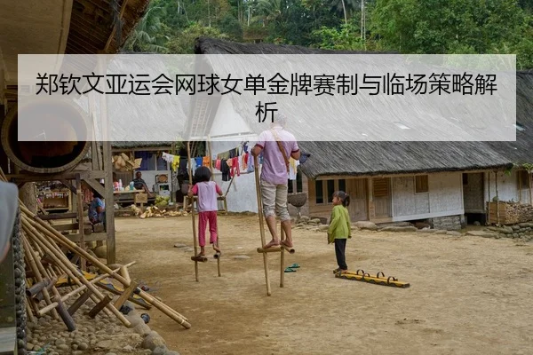 郑钦文亚运会网球女单金牌赛制与临场策略解析